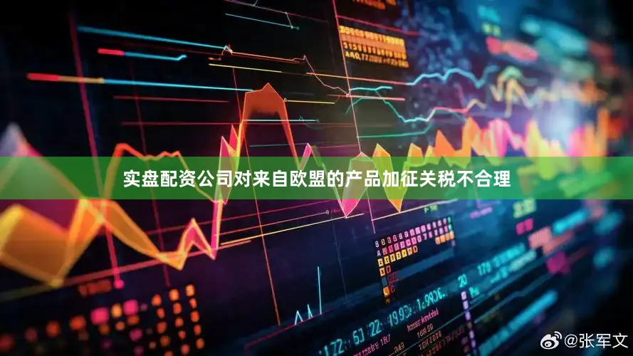 实盘配资公司对来自欧盟的产品加征关税不合理