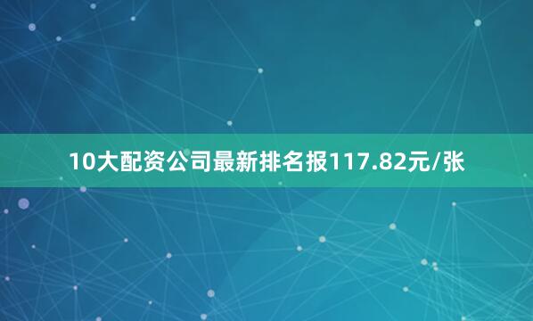 10大配资公司最新排名报117.82元/张