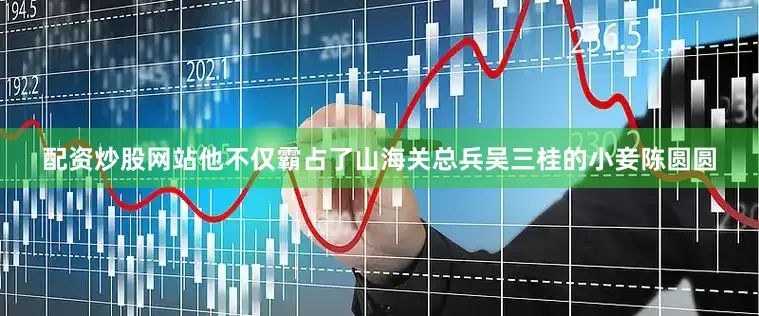 配资炒股网站他不仅霸占了山海关总兵吴三桂的小妾陈圆圆
