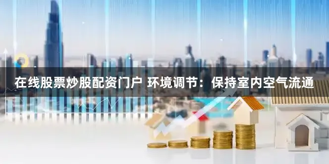 在线股票炒股配资门户 环境调节：保持室内空气流通
