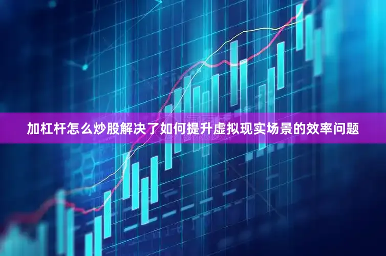 加杠杆怎么炒股解决了如何提升虚拟现实场景的效率问题