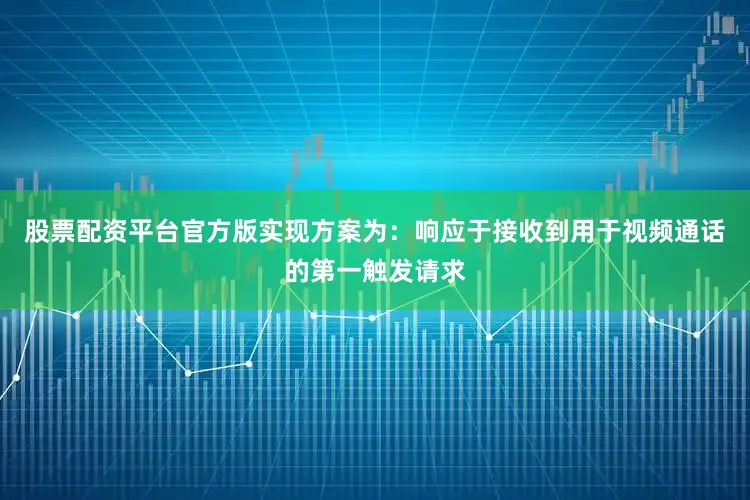 股票配资平台官方版实现方案为：响应于接收到用于视频通话的第一触发请求