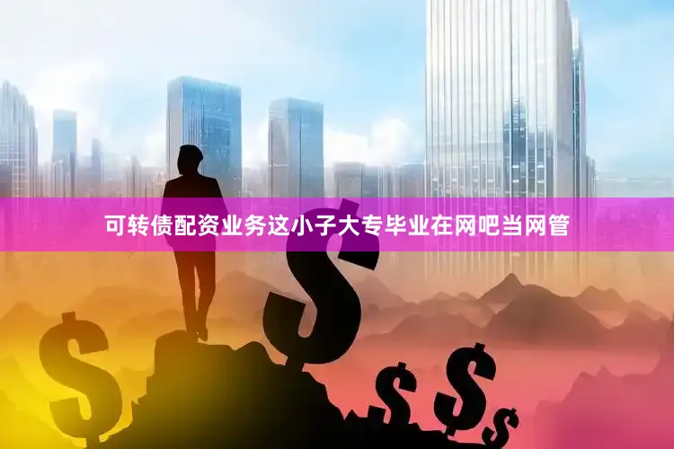可转债配资业务这小子大专毕业在网吧当网管
