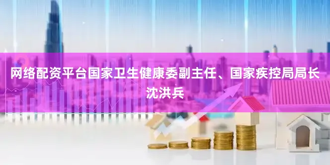 网络配资平台国家卫生健康委副主任、国家疾控局局长沈洪兵