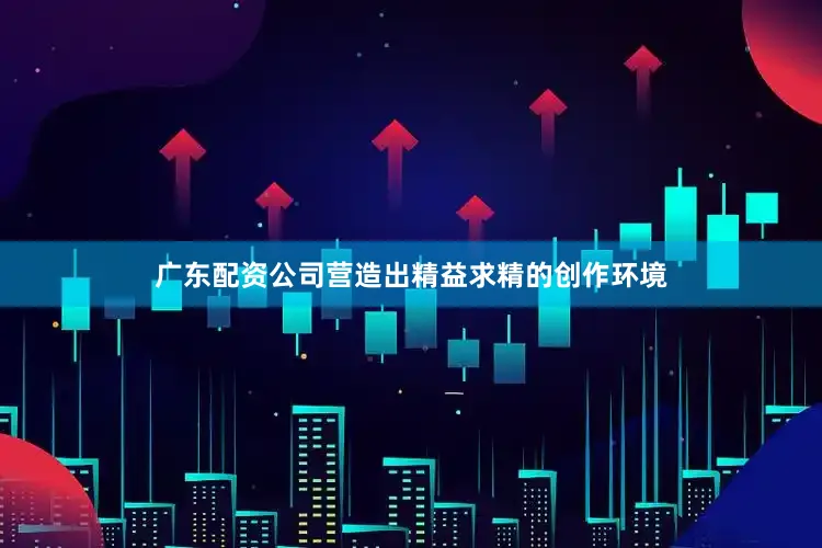 广东配资公司营造出精益求精的创作环境