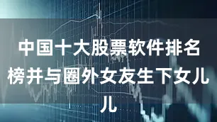 中国十大股票软件排名榜并与圈外女友生下女儿