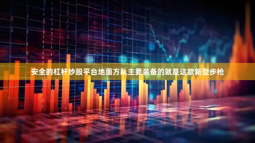 安全的杠杆炒股平台地面方队主要装备的就是这款新型步枪
