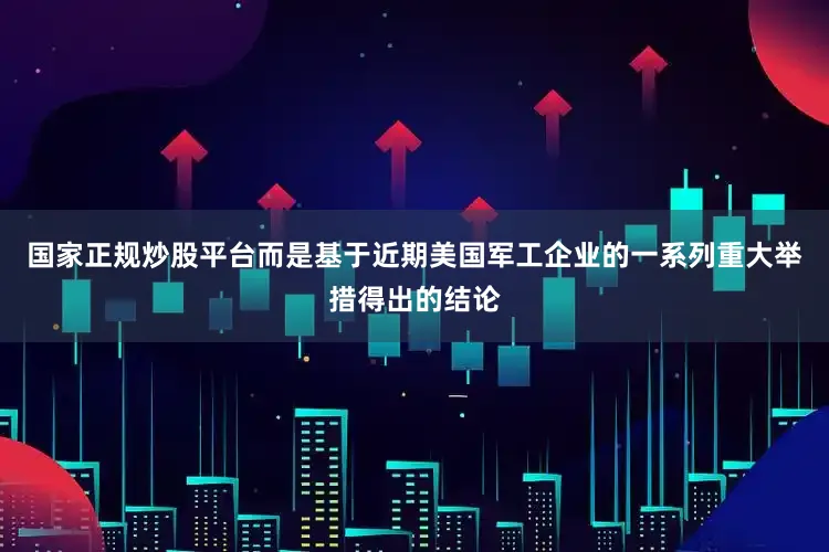 国家正规炒股平台而是基于近期美国军工企业的一系列重大举措得出的结论