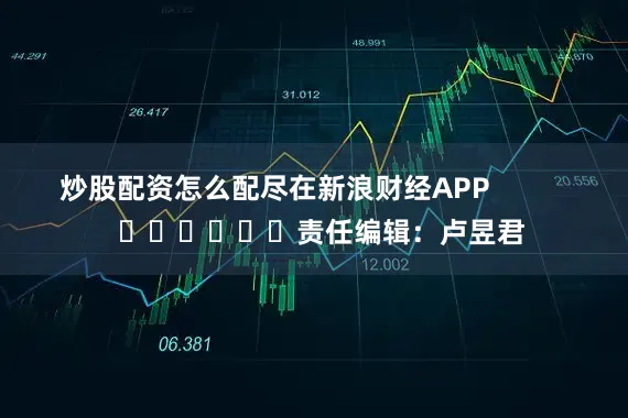 炒股配资怎么配尽在新浪财经APP            						责任编辑：卢昱君