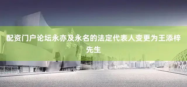 配资门户论坛　　永亦及永名的法定代表人变更为王添梓先生
