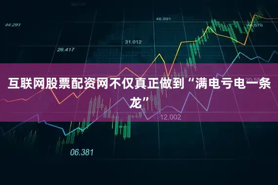 互联网股票配资网不仅真正做到“满电亏电一条龙”