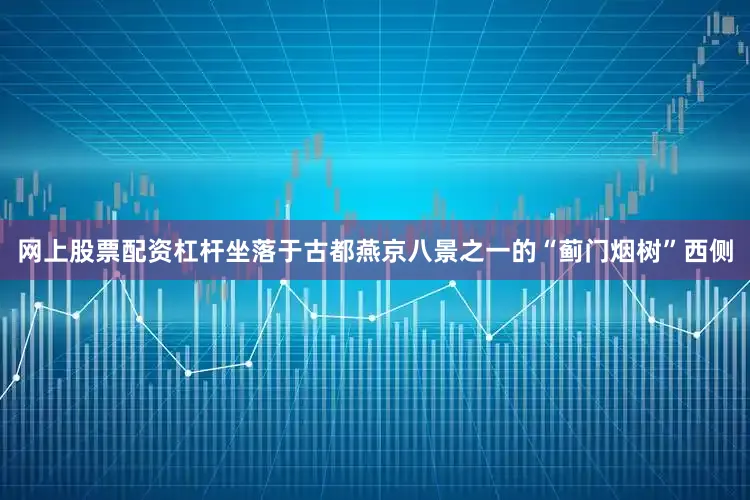 网上股票配资杠杆坐落于古都燕京八景之一的“蓟门烟树”西侧