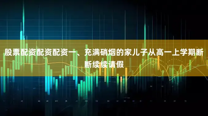 股票配资配资配资一、充满硝烟的家儿子从高一上学期断断续续请假